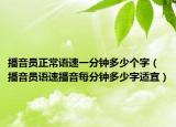 播音员正常语速一分钟多少个字（播音员语速播音每分钟多少字适宜）
