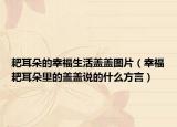 耙耳朵的幸福生活盖盖图片（幸福耙耳朵里的盖盖说的什么方言）