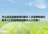 怎么进决战奥格瑞玛副本（决战奥格瑞玛副本入口决战奥格瑞副本入口在哪）