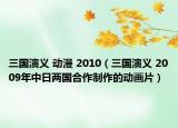 三国演义 动漫 2010（三国演义 2009年中日两国合作制作的动画片）