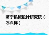 济宁机械设计研究院（怎么样）