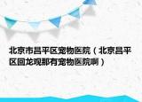 北京市昌平区宠物医院（北京昌平区回龙观那有宠物医院啊）