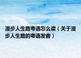 漫步人生路粤语怎么读（关于漫步人生路的粤语发音）