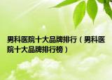 男科医院十大品牌排行（男科医院十大品牌排行榜）
