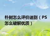 朴树怎么评价送别（PS怎么破解优质）