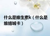 什么是维生素k（什么是维络城卡）