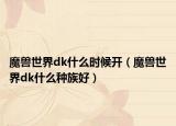 魔兽世界dk什么时候开（魔兽世界dk什么种族好）