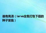 谁有高清（larva全集打包下载的种子发我）