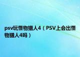 psv玩怪物猎人4（PSV上会出怪物猎人4吗）