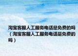 淘宝客服人工服务电话是免费的吗（淘宝客服人工服务电话是免费的吗）