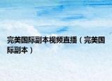 完美国际副本视频直播（完美国际副本）