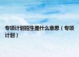专项计划招生是什么意思（专项计划）