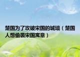 楚国为了攻破宋国的城墙（楚国人想偷袭宋国寓意）