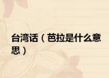 台湾话（芭拉是什么意思）