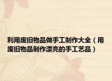 利用废旧物品做手工制作大全（用废旧物品制作漂亮的手工艺品）