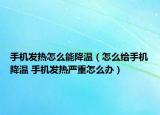手机发热怎么能降温（怎么给手机降温 手机发热严重怎么办）
