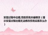 安装过程中出错,您的系统未被修改（提示安装过程出错无法修改系统设置怎么办）