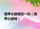 美甲小游戏玩一玩（美甲小游戏）