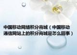 中国移动网络积分商城（中国移动通信网站上的积分商城是怎么回事）