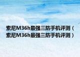 索尼M36h最强三防手机评测（索尼M36h最强三防手机评测）