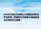NASA计划在月球建立4G网络选择的合作伙伴是（美国将在月球建4G网络具体会在何时实行部署）