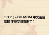 T.O.P（– OH MOM 中文谐音歌词 不要罗马音谢了）