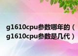 g1610cpu参数哪年的（g1610cpu参数是几代）