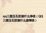 qq三国玉石匠做什么挣钱（QQ三国玉石匠做什么最赚钱）