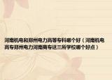 河南机电和郑州电力高等专科哪个好（河南机电高专郑州电力河南商专这三所学校哪个好点）