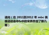 请问（在 2011到2012 年 mbc 偶像运动会中fx中的宋茜参加了那几期）