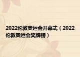2022伦敦奥运会开幕式（2022伦敦奥运会奖牌榜）