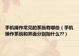 手机操作常见的系统有哪些（手机操作系统和界面分别指什么??）