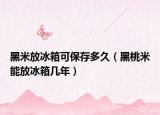 黑米放冰箱可保存多久（黑桃米能放冰箱几年）