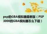 psp的GBA模拟器最新版（PSP3000的GBA模拟器怎么下载）
