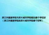浙江外国语学院与浙大城市学院相比哪个学校好（浙江外国语学院和浙大城市学院哪个好啊）