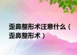 歪鼻整形术注意什么（歪鼻整形术）