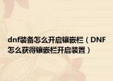 dnf装备怎么开启镶嵌栏（DNF怎么获得镶嵌栏开启装置）