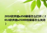 2018款奔驰s350屏幕怎么打开（2013款奔驰s350中控屏幕怎么关闭）