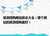旅游团购网站排名大全（哪个网站的旅游团购最好）