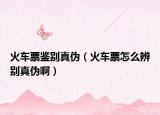 火车票鉴别真伪（火车票怎么辨别真伪啊）
