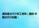 漏刻是古代计时工具吗（漏刻 中国古代计时器）