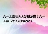 六一儿童节大人发朋友圈（六一儿童节大人发的说说）