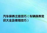汽车保养注意技巧（车辆保养常识大全及使用技巧）