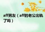 aff男友（aff的老公出轨了吗）