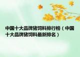 中国十大品牌猪饲料排行榜（中国十大品牌猪饲料最新排名）