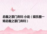 总裁之豪门弃妇 小说（娱乐圈一姐总裁之豪门弃妇）