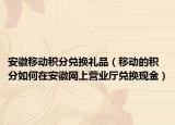 安徽移动积分兑换礼品（移动的积分如何在安徽网上营业厅兑换现金）