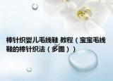 棒针织婴儿毛线鞋 教程（宝宝毛线鞋的棒针织法（多图））