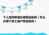 个人如何申请办理营业执照（怎么办理个体工商户营业执照）