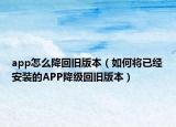 app怎么降回旧版本（如何将已经安装的APP降级回旧版本）